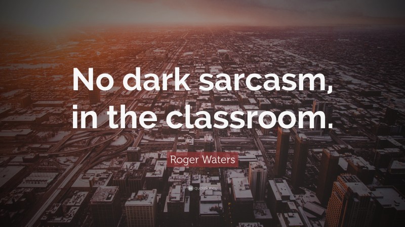 Roger Waters Quote: “No dark sarcasm, in the classroom.”