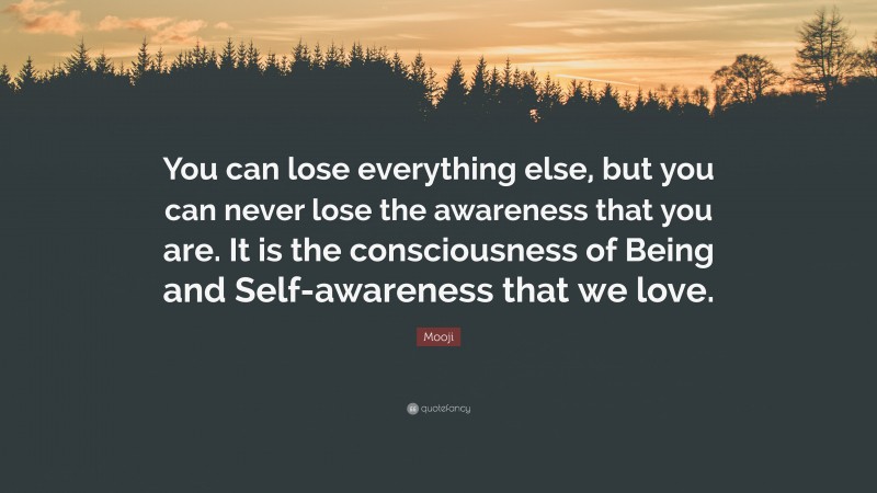 Mooji Quote: “You can lose everything else, but you can never lose the awareness that you are. It is the consciousness of Being and Self-awareness that we love.”