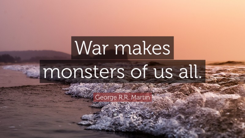 George R.R. Martin Quote: “War makes monsters of us all.”