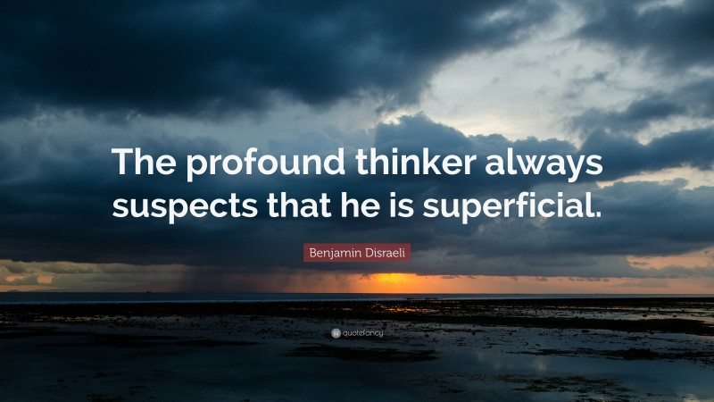 Benjamin Disraeli Quote: “The profound thinker always suspects that he is superficial.”