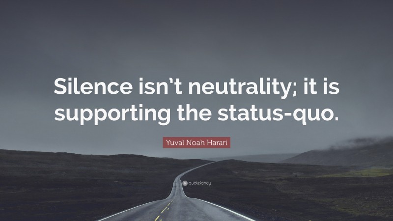 Yuval Noah Harari Quote: “Silence isn’t neutrality; it is supporting the status-quo.”