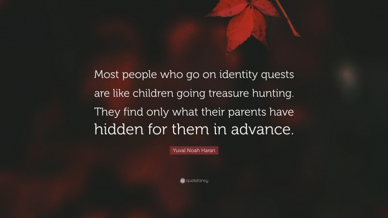 Yuval Noah Harari Quote: “Most people who go on identity quests are like children going treasure hunting. They find only what their parents have hidden for them in advance.”