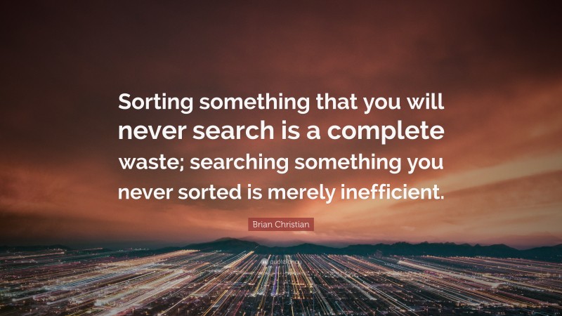 Brian Christian Quote: “Sorting something that you will never search is a complete waste; searching something you never sorted is merely inefficient.”