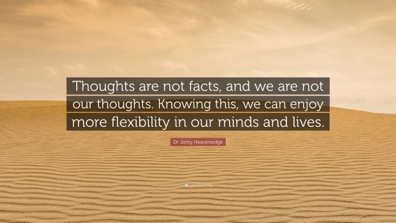 Dr Jonty Heaversedge Quote: “Thoughts are not facts, and we are not our thoughts. Knowing this, we can enjoy more flexibility in our minds and lives.”