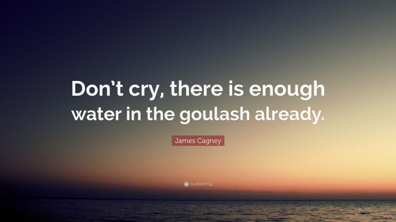 James Cagney Quote: “Don’t cry, there is enough water in the goulash already.”