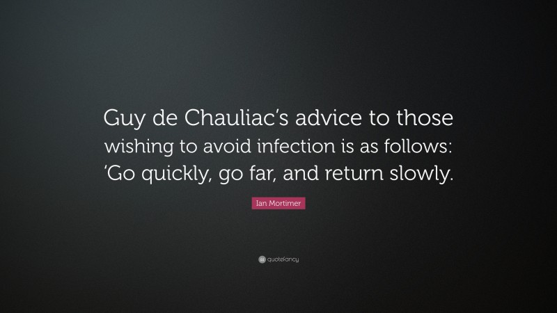 Ian Mortimer Quote: “Guy de Chauliac’s advice to those wishing to avoid infection is as follows: ‘Go quickly, go far, and return slowly.”