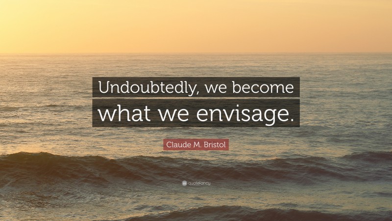 Claude M. Bristol Quote: “Undoubtedly, we become what we envisage.”