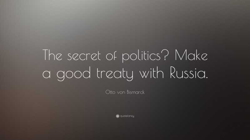 Otto von Bismarck Quote: “The secret of politics? Make a good treaty with Russia.”