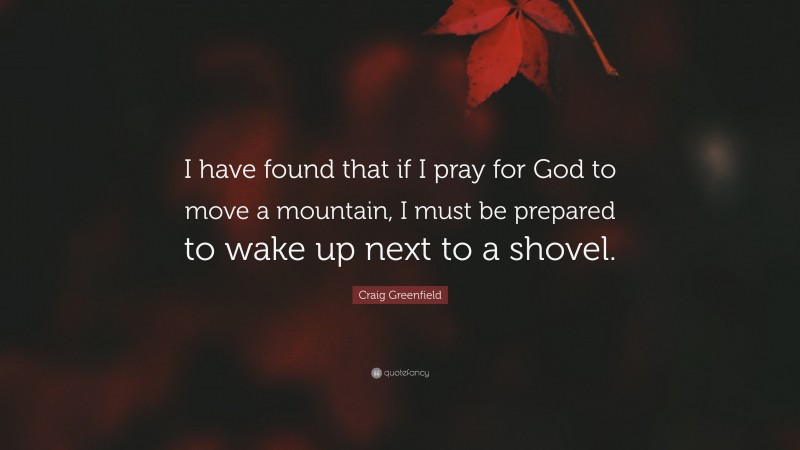 Craig Greenfield Quote: “I have found that if I pray for God to move a mountain, I must be prepared to wake up next to a shovel.”