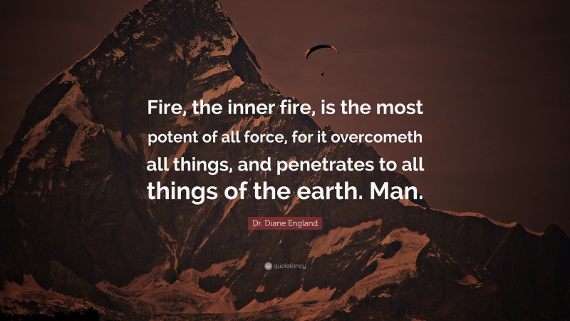 Dr. Diane England Quote: “Fire, the inner fire, is the most potent of all force, for it overcometh all things, and penetrates to all things of the earth. Man.”