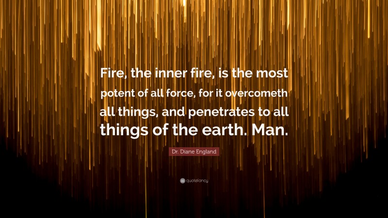 Dr. Diane England Quote: “Fire, the inner fire, is the most potent of all force, for it overcometh all things, and penetrates to all things of the earth. Man.”