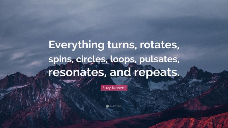 Suzy Kassem Quote: “Everything turns, rotates, spins, circles, loops, pulsates, resonates, and repeats.”