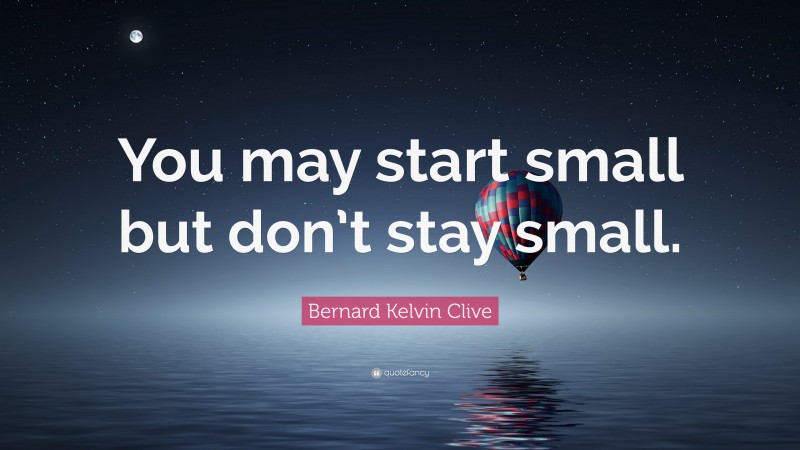 Bernard Kelvin Clive Quote: “You may start small but don’t stay small.”