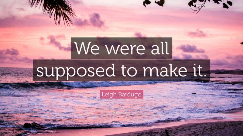 Leigh Bardugo Quote: “We were all supposed to make it.”