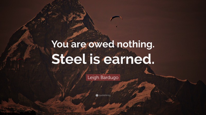 Leigh Bardugo Quote: “You are owed nothing. Steel is earned.”