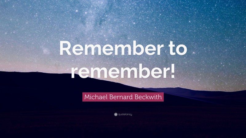 Michael Bernard Beckwith Quote: “Remember to remember!”