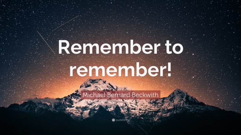 Michael Bernard Beckwith Quote: “Remember to remember!”