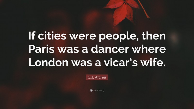 C.J. Archer Quote: “If cities were people, then Paris was a dancer where London was a vicar’s wife.”