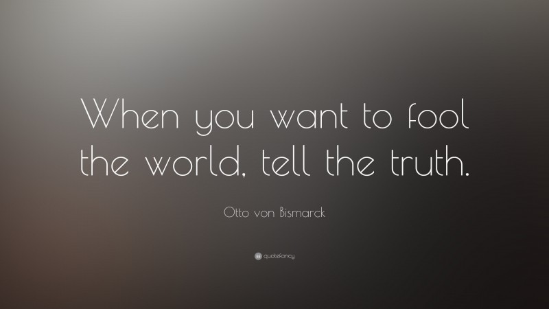 Otto von Bismarck Quote: “When you want to fool the world, tell the truth.”