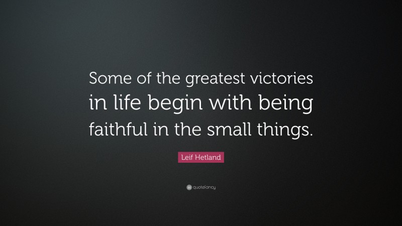 Leif Hetland Quote: “Some of the greatest victories in life begin with being faithful in the small things.”