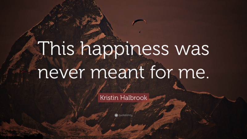 Kristin Halbrook Quote: “This happiness was never meant for me.”