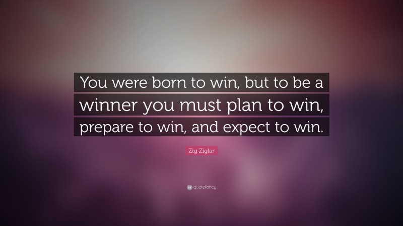 Zig Ziglar Quote: “You were born to win, but to be a winner you must plan to win, prepare to win, and expect to win.”