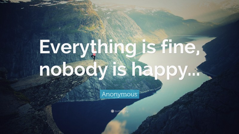 Anonymous Quote: “Everything is fine, nobody is happy...”