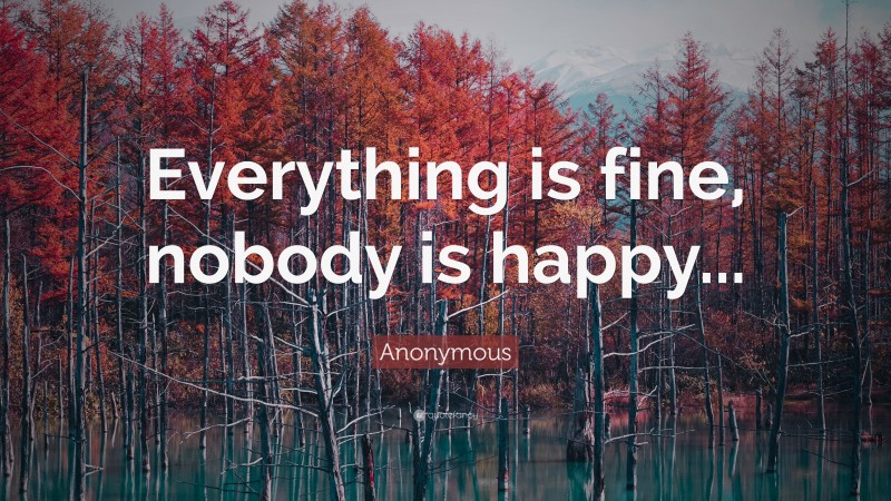 Anonymous Quote: “Everything is fine, nobody is happy...”