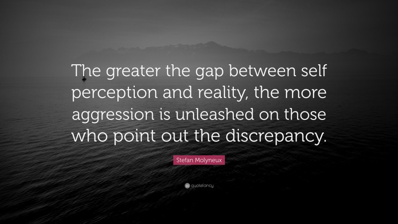 Stefan Molyneux Quote: “The greater the gap between self perception and reality, the more aggression is unleashed on those who point out the discrepancy.”