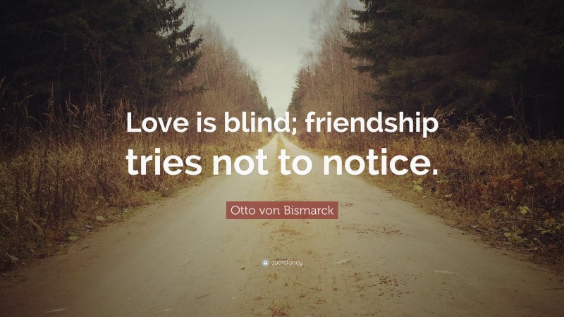 Otto von Bismarck Quote: “Love is blind; friendship tries not to notice.”