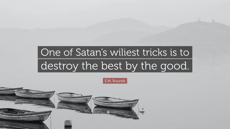 E.M. Bounds Quote: “One of Satan’s wiliest tricks is to destroy the best by the good.”