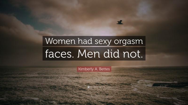 Kimberly A. Bettes Quote: “Women had sexy orgasm faces. Men did not.”