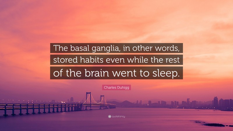 Charles Duhigg Quote: “The basal ganglia, in other words, stored habits even while the rest of the brain went to sleep.”