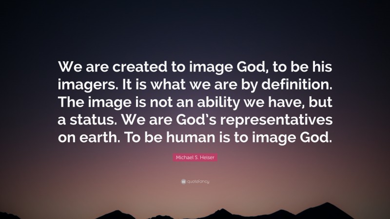 Michael S. Heiser Quote: “We are created to image God, to be his imagers. It is what we are by definition. The image is not an ability we have, but a status. We are God’s representatives on earth. To be human is to image God.”