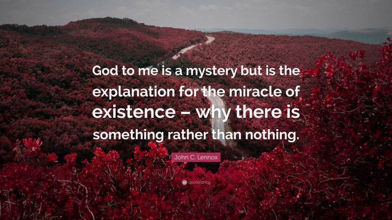 John C. Lennox Quote: “God to me is a mystery but is the explanation for the miracle of existence – why there is something rather than nothing.”