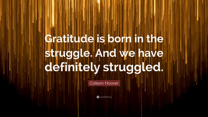 Colleen Hoover Quote: “Gratitude is born in the struggle. And we have definitely struggled.”