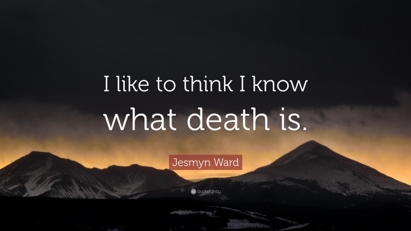 Jesmyn Ward Quote: “I like to think I know what death is.”