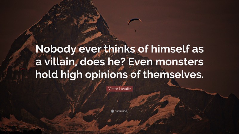 Victor LaValle Quote: “Nobody ever thinks of himself as a villain, does he? Even monsters hold high opinions of themselves.”