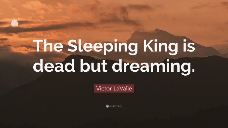 Victor LaValle Quote: “The Sleeping King is dead but dreaming.”