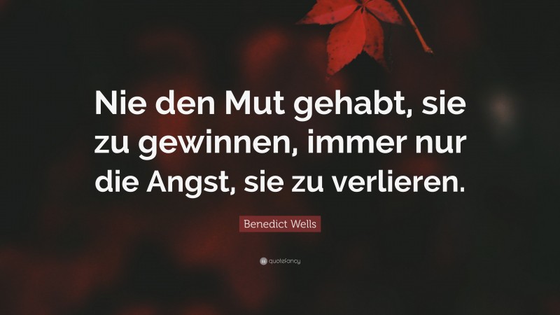 Benedict Wells Quote: “Nie den Mut gehabt, sie zu gewinnen, immer nur die Angst, sie zu verlieren.”