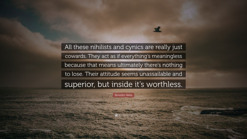 Benedict Wells Quote: “All these nihilists and cynics are really just cowards. They act as if everything’s meaningless because that means ultimately there’s nothing to lose. Their attitude seems unassailable and superior, but inside it’s worthless.”