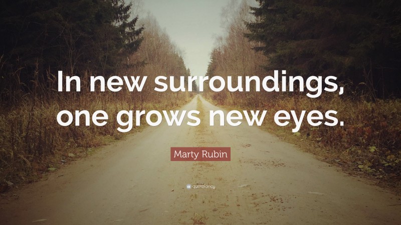 Marty Rubin Quote: “In new surroundings, one grows new eyes.”