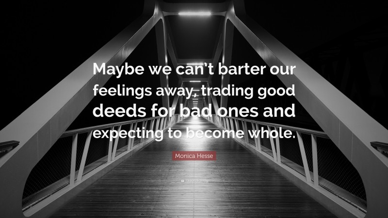 Monica Hesse Quote: “Maybe we can’t barter our feelings away, trading good deeds for bad ones and expecting to become whole.”