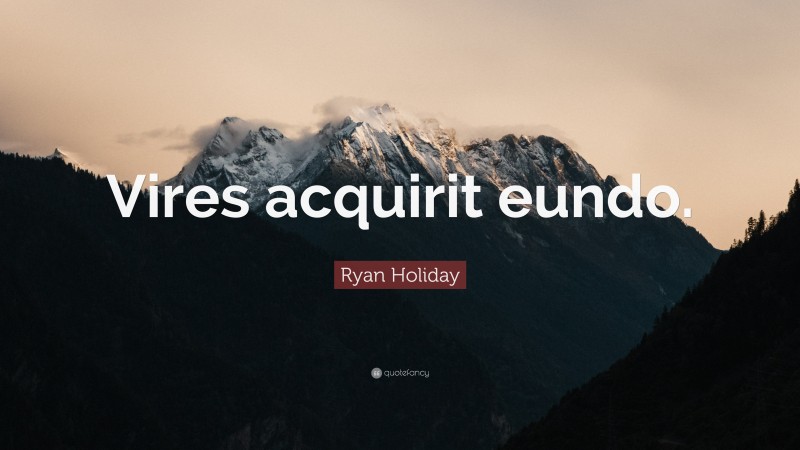 Ryan Holiday Quote: “Vires acquirit eundo.”