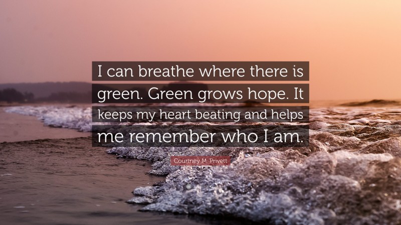 Courtney M. Privett Quote: “I can breathe where there is green. Green grows hope. It keeps my heart beating and helps me remember who I am.”