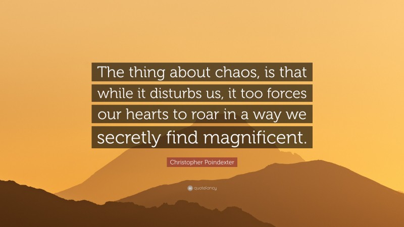 Christopher Poindexter Quote: “The thing about chaos, is that while it disturbs us, it too forces our hearts to roar in a way we secretly find magnificent.”