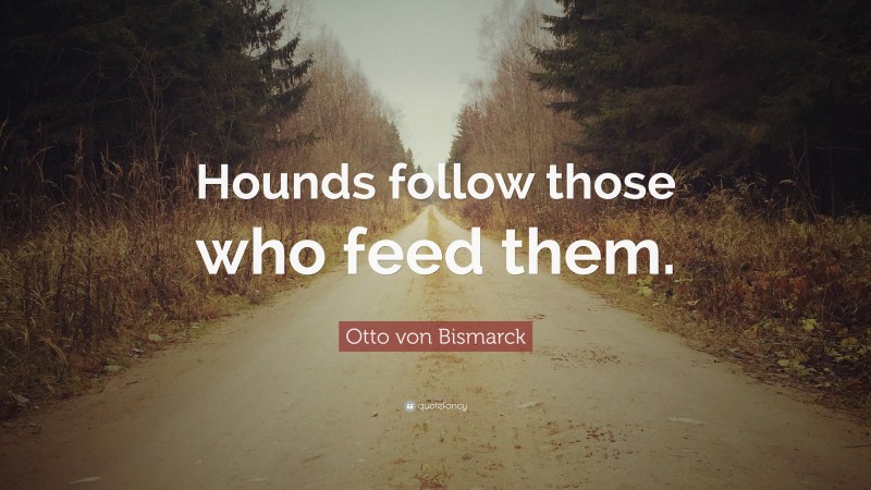 Otto von Bismarck Quote: “Hounds follow those who feed them.”