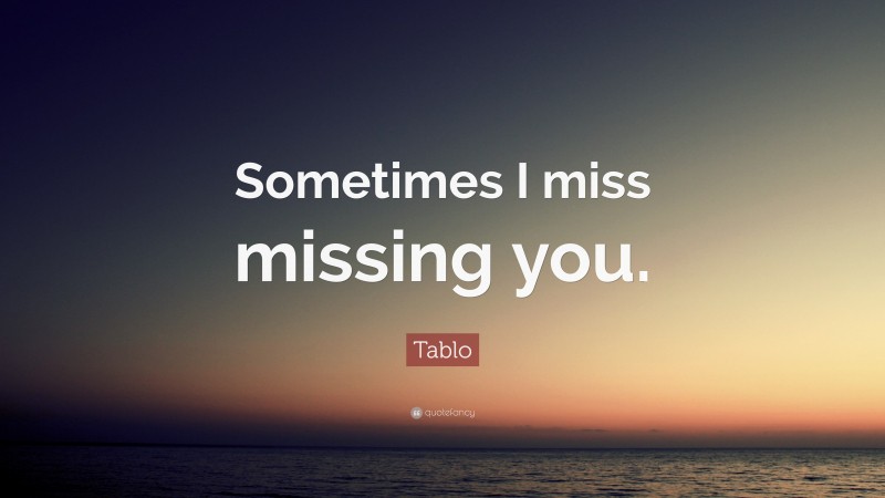 Tablo Quote: “Sometimes I miss missing you.”