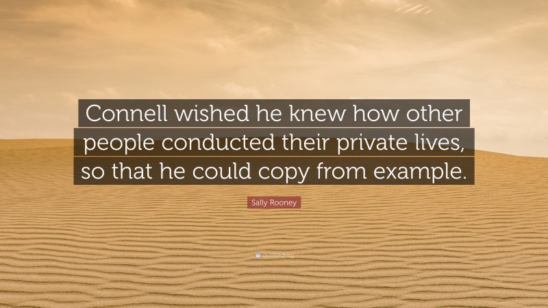 Sally Rooney Quote: “Connell wished he knew how other people conducted their private lives, so that he could copy from example.”