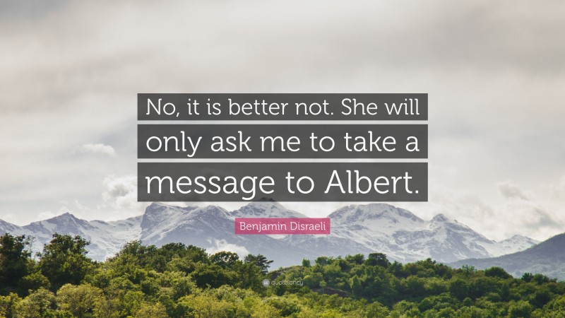 Benjamin Disraeli Quote: “No, it is better not. She will only ask me to take a message to Albert.”
